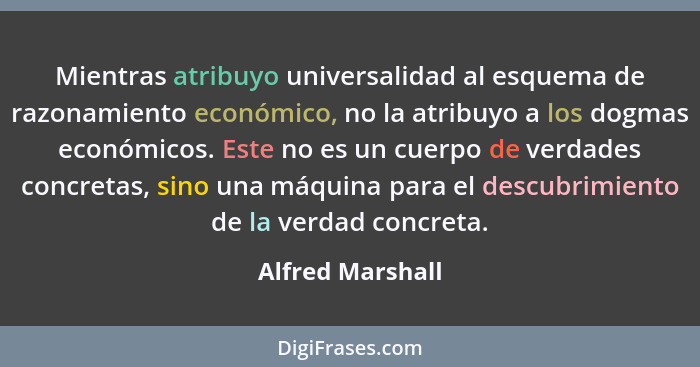 Mientras atribuyo universalidad al esquema de razonamiento económico, no la atribuyo a los dogmas económicos. Este no es un cuerpo d... - Alfred Marshall