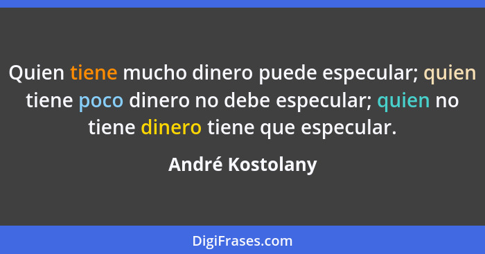 Quien tiene mucho dinero puede especular; quien tiene poco dinero no debe especular; quien no tiene dinero tiene que especular.... - André Kostolany