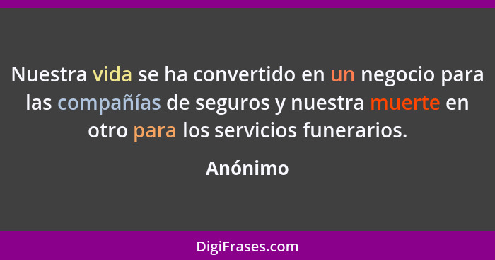 Nuestra vida se ha convertido en un negocio para las compañías de seguros y nuestra muerte en otro para los servicios funerarios.... - Anónimo