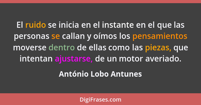 El ruido se inicia en el instante en el que las personas se callan y oímos los pensamientos moverse dentro de ellas como las pi... - António Lobo Antunes