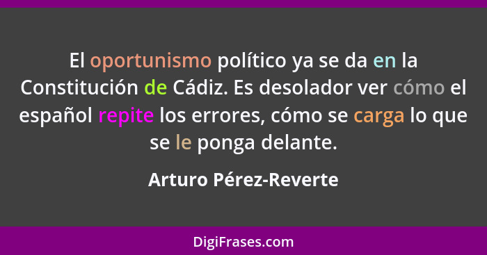 El oportunismo político ya se da en la Constitución de Cádiz. Es desolador ver cómo el español repite los errores, cómo se carg... - Arturo Pérez-Reverte