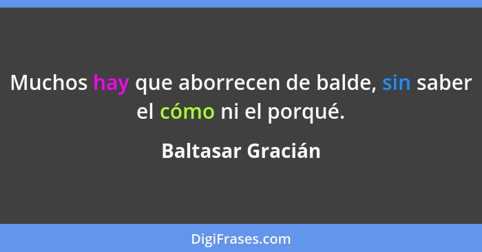 Muchos hay que aborrecen de balde, sin saber el cómo ni el porqué.... - Baltasar Gracián