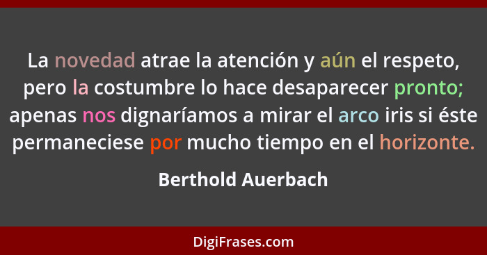 La novedad atrae la atención y aún el respeto, pero la costumbre lo hace desaparecer pronto; apenas nos dignaríamos a mirar el arc... - Berthold Auerbach