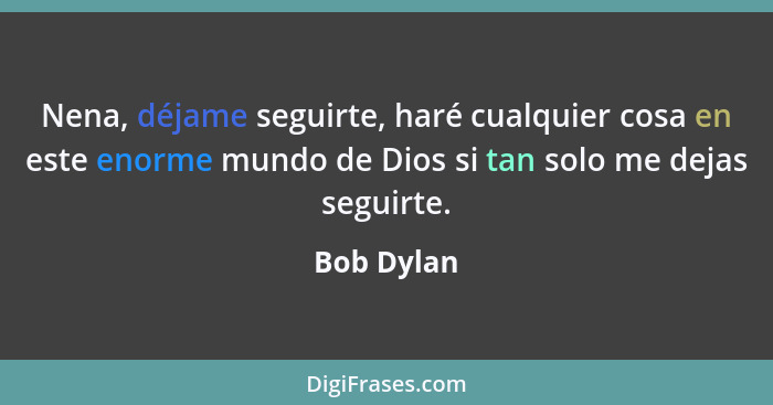 Nena, déjame seguirte, haré cualquier cosa en este enorme mundo de Dios si tan solo me dejas seguirte.... - Bob Dylan