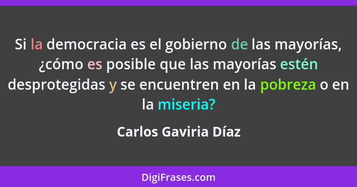 Si la democracia es el gobierno de las mayorías, ¿cómo es posible que las mayorías estén desprotegidas y se encuentren en la pob... - Carlos Gaviria Díaz