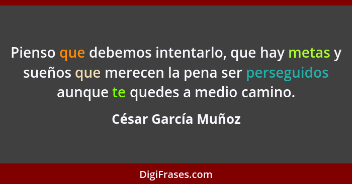 Pienso que debemos intentarlo, que hay metas y sueños que merecen la pena ser perseguidos aunque te quedes a medio camino.... - César García Muñoz