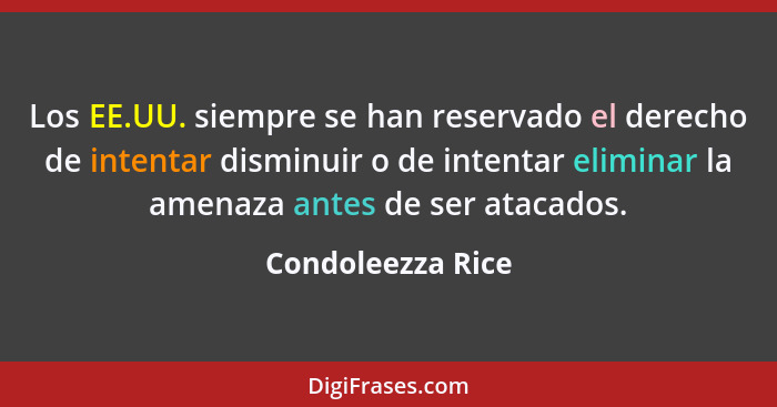 Los EE.UU. siempre se han reservado el derecho de intentar disminuir o de intentar eliminar la amenaza antes de ser atacados.... - Condoleezza Rice