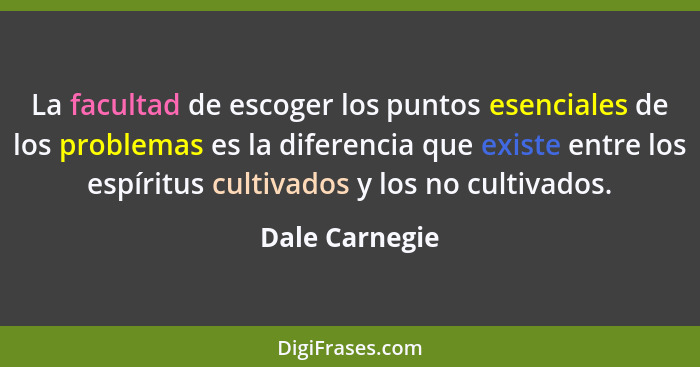 La facultad de escoger los puntos esenciales de los problemas es la diferencia que existe entre los espíritus cultivados y los no cult... - Dale Carnegie