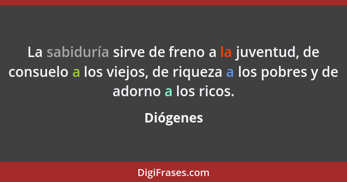 La sabiduría sirve de freno a la juventud, de consuelo a los viejos, de riqueza a los pobres y de adorno a los ricos.... - Diógenes