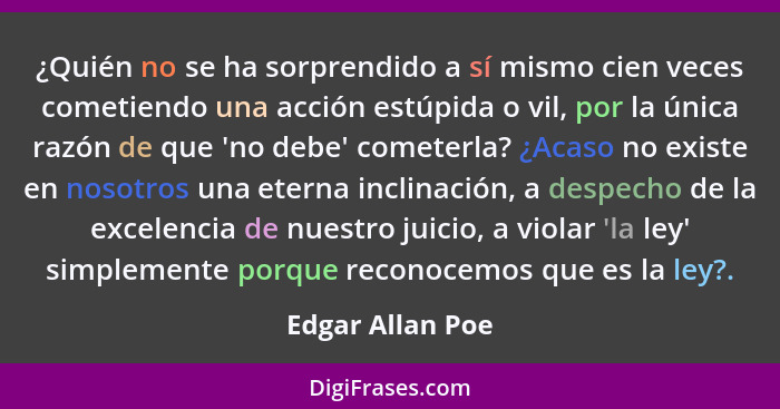 ¿Quién no se ha sorprendido a sí mismo cien veces cometiendo una acción estúpida o vil, por la única razón de que 'no debe' cometerl... - Edgar Allan Poe