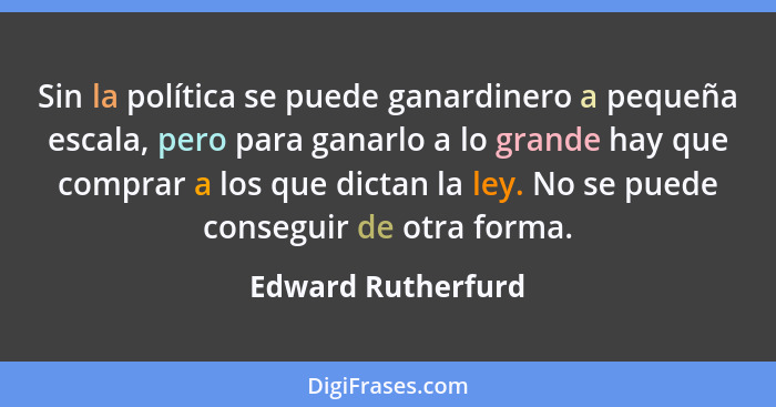 Sin la política se puede ganardinero a pequeña escala, pero para ganarlo a lo grande hay que comprar a los que dictan la ley. No s... - Edward Rutherfurd