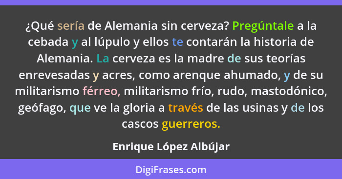 ¿Qué sería de Alemania sin cerveza? Pregúntale a la cebada y al lúpulo y ellos te contarán la historia de Alemania. La cerveza... - Enrique López Albújar