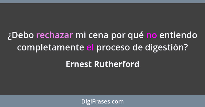 ¿Debo rechazar mi cena por qué no entiendo completamente el proceso de digestión?... - Ernest Rutherford