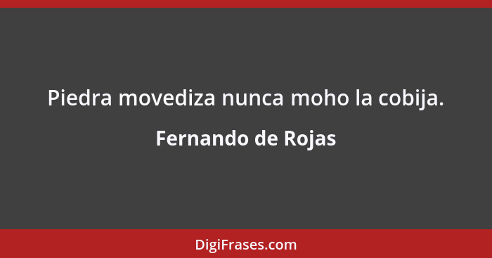 Piedra movediza nunca moho la cobija.... - Fernando de Rojas