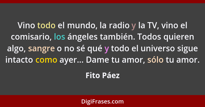 Vino todo el mundo, la radio y la TV, vino el comisario, los ángeles también. Todos quieren algo, sangre o no sé qué y todo el universo si... - Fito Páez