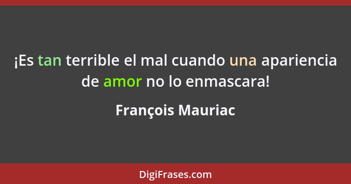 ¡Es tan terrible el mal cuando una apariencia de amor no lo enmascara!... - François Mauriac