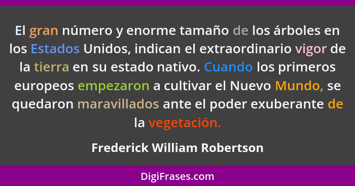 El gran número y enorme tamaño de los árboles en los Estados Unidos, indican el extraordinario vigor de la tierra en su... - Frederick William Robertson