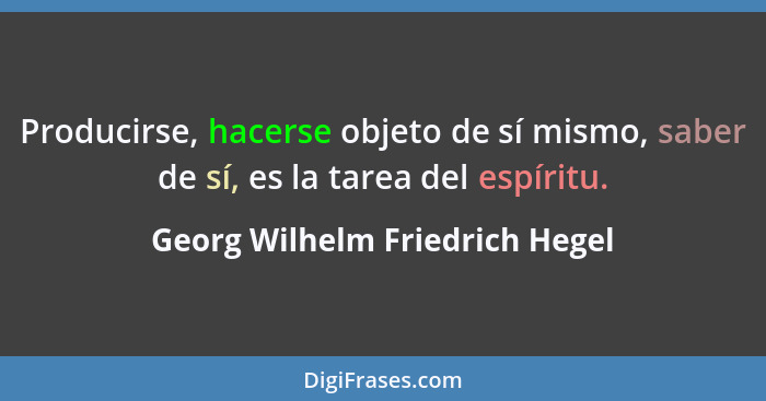 Producirse, hacerse objeto de sí mismo, saber de sí, es la tarea del espíritu.... - Georg Wilhelm Friedrich Hegel