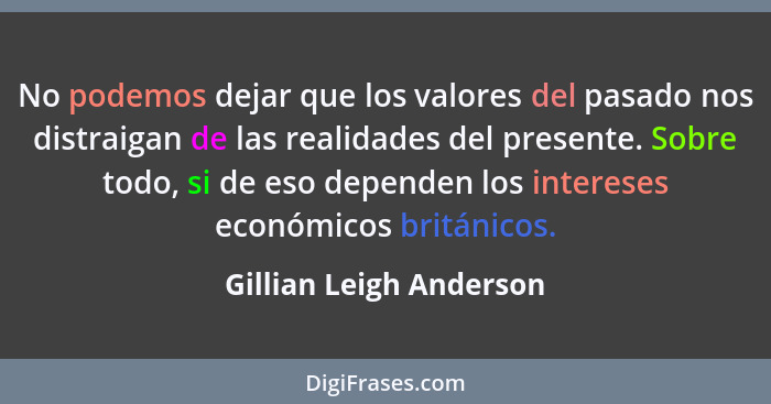 No podemos dejar que los valores del pasado nos distraigan de las realidades del presente. Sobre todo, si de eso dependen los... - Gillian Leigh Anderson