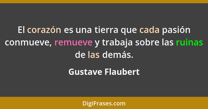 El corazón es una tierra que cada pasión conmueve, remueve y trabaja sobre las ruinas de las demás.... - Gustave Flaubert