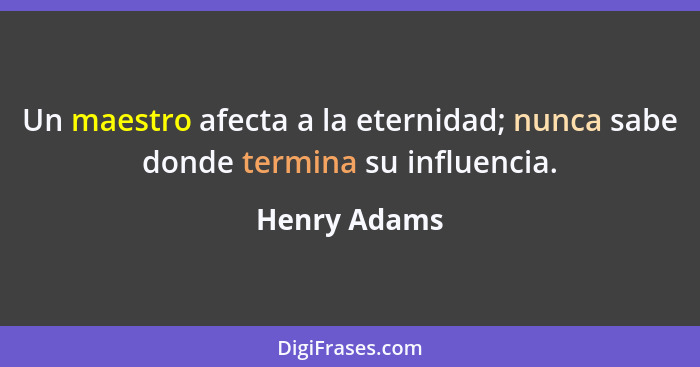 Un maestro afecta a la eternidad; nunca sabe donde termina su influencia.... - Henry Adams