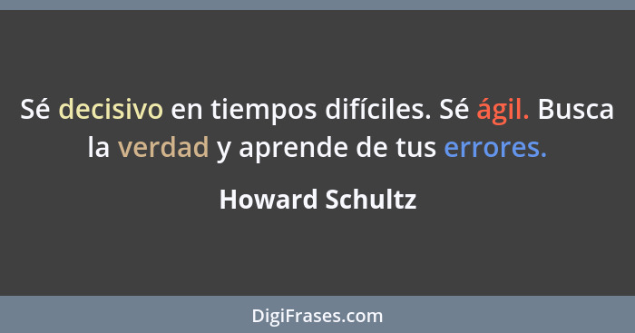 Sé decisivo en tiempos difíciles. Sé ágil. Busca la verdad y aprende de tus errores.... - Howard Schultz