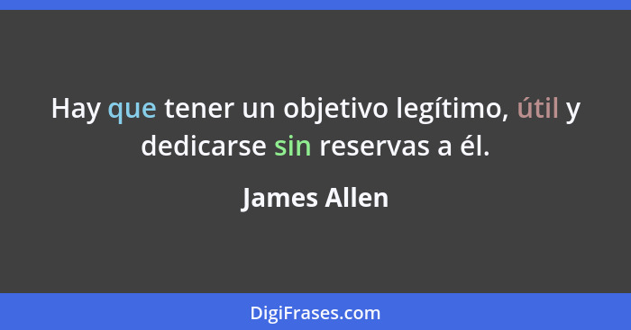 Hay que tener un objetivo legítimo, útil y dedicarse sin reservas a él.... - James Allen