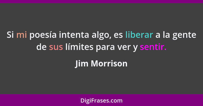 Si mi poesía intenta algo, es liberar a la gente de sus límites para ver y sentir.... - Jim Morrison