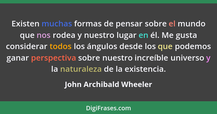 Existen muchas formas de pensar sobre el mundo que nos rodea y nuestro lugar en él. Me gusta considerar todos los ángulos des... - John Archibald Wheeler