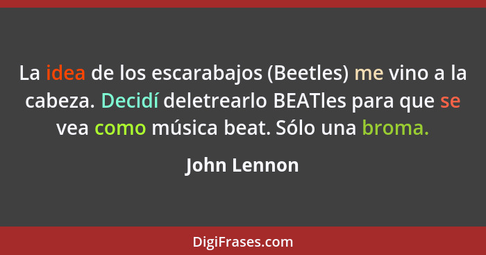 La idea de los escarabajos (Beetles) me vino a la cabeza. Decidí deletrearlo BEATles para que se vea como música beat. Sólo una broma.... - John Lennon