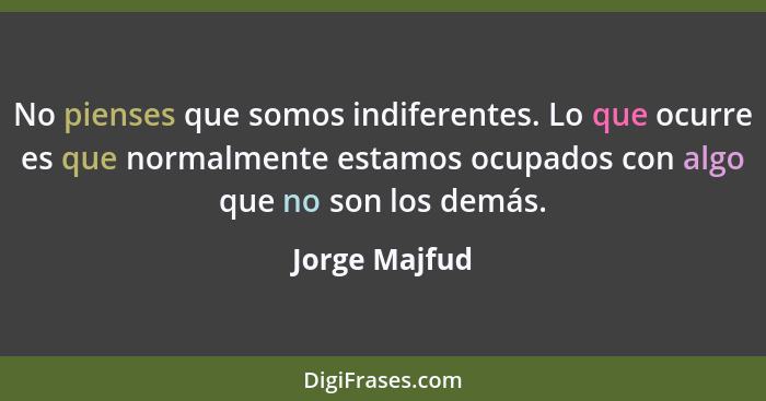 No pienses que somos indiferentes. Lo que ocurre es que normalmente estamos ocupados con algo que no son los demás.... - Jorge Majfud