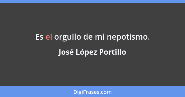 Es el orgullo de mi nepotismo.... - José López Portillo