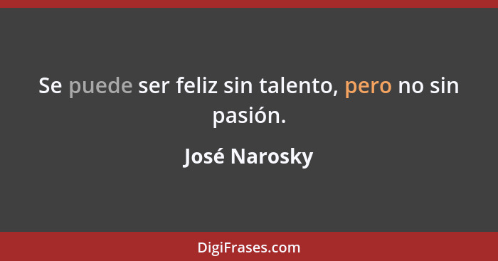 Se puede ser feliz sin talento, pero no sin pasión.... - José Narosky