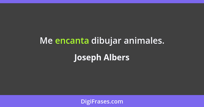 Me encanta dibujar animales.... - Joseph Albers