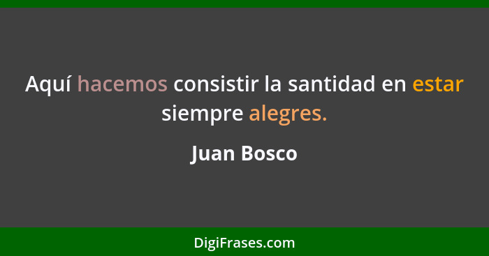 Aquí hacemos consistir la santidad en estar siempre alegres.... - Juan Bosco