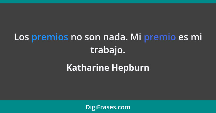 Los premios no son nada. Mi premio es mi trabajo.... - Katharine Hepburn
