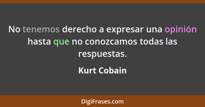 No tenemos derecho a expresar una opinión hasta que no conozcamos todas las respuestas.... - Kurt Cobain