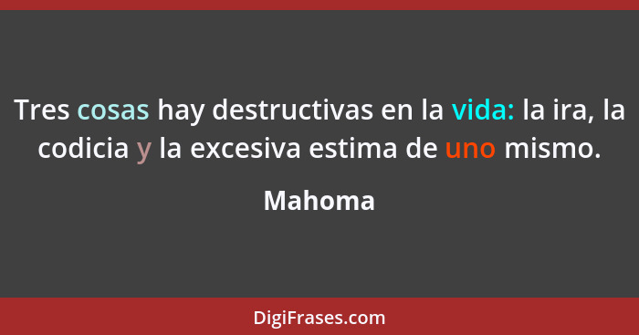 Tres cosas hay destructivas en la vida: la ira, la codicia y la excesiva estima de uno mismo.... - Mahoma