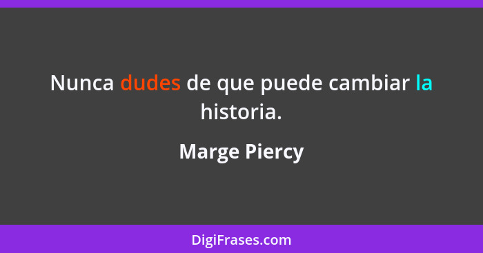 Nunca dudes de que puede cambiar la historia.... - Marge Piercy