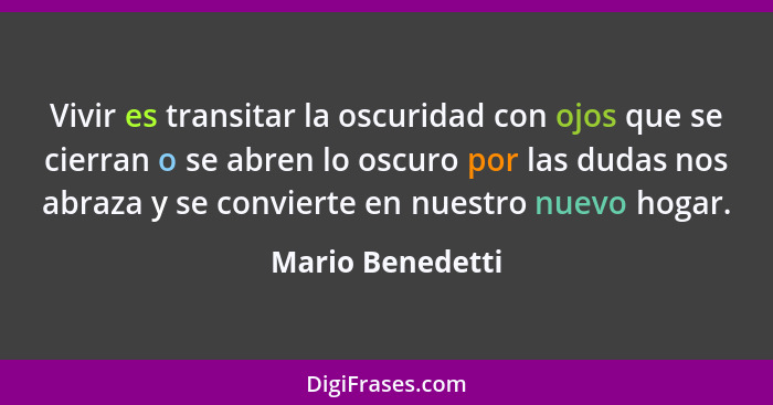 Vivir es transitar la oscuridad con ojos que se cierran o se abren lo oscuro por las dudas nos abraza y se convierte en nuestro nuev... - Mario Benedetti