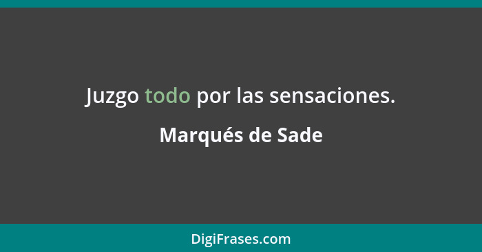 Juzgo todo por las sensaciones.... - Marqués de Sade