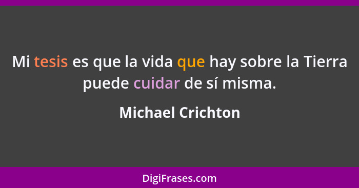 Mi tesis es que la vida que hay sobre la Tierra puede cuidar de sí misma.... - Michael Crichton