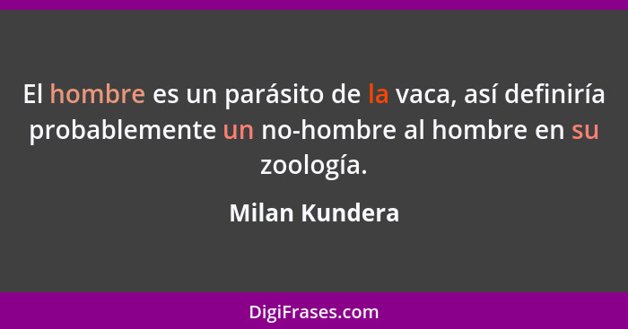 El hombre es un parásito de la vaca, así definiría probablemente un no-hombre al hombre en su zoología.... - Milan Kundera