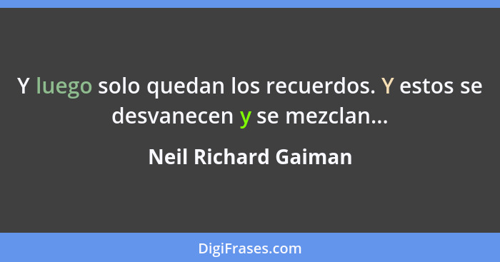 Y luego solo quedan los recuerdos. Y estos se desvanecen y se mezclan...... - Neil Richard Gaiman