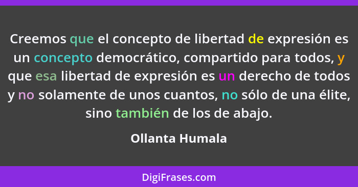 Creemos que el concepto de libertad de expresión es un concepto democrático, compartido para todos, y que esa libertad de expresión e... - Ollanta Humala