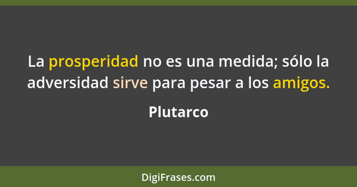 La prosperidad no es una medida; sólo la adversidad sirve para pesar a los amigos.... - Plutarco