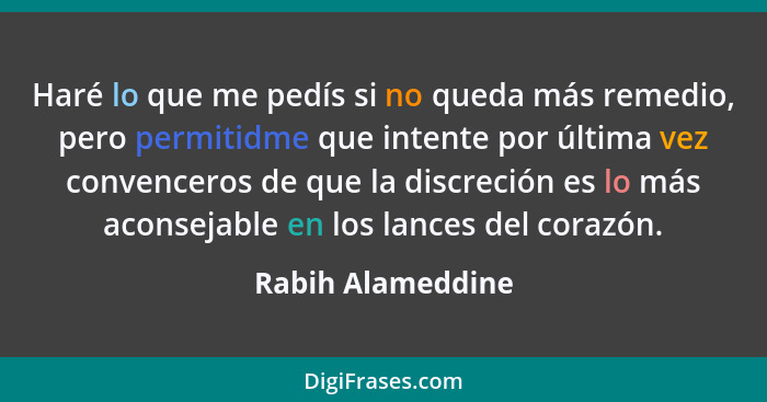 Haré lo que me pedís si no queda más remedio, pero permitidme que intente por última vez convenceros de que la discreción es lo más... - Rabih Alameddine