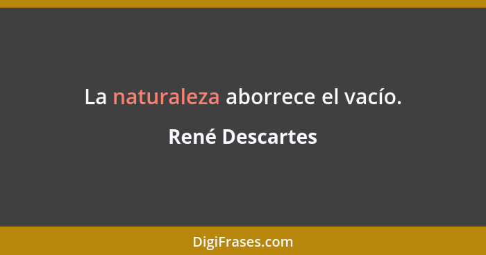 La naturaleza aborrece el vacío.... - René Descartes