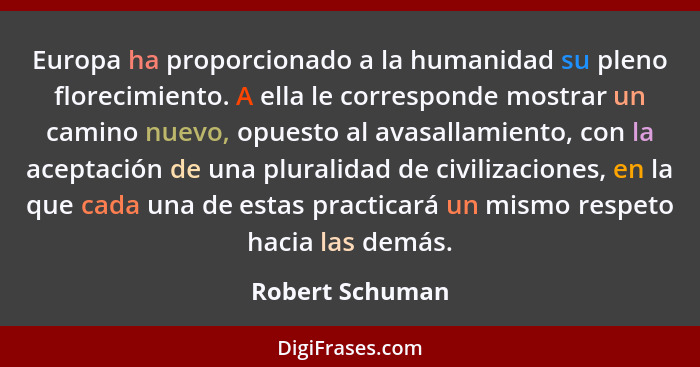 Europa ha proporcionado a la humanidad su pleno florecimiento. A ella le corresponde mostrar un camino nuevo, opuesto al avasallamien... - Robert Schuman