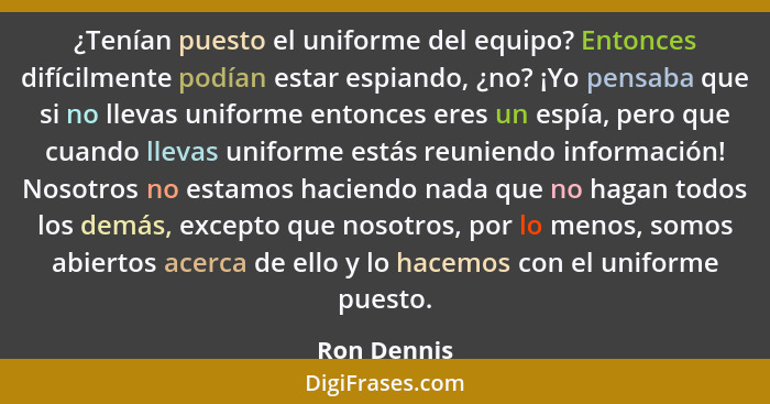 ¿Tenían puesto el uniforme del equipo? Entonces difícilmente podían estar espiando, ¿no? ¡Yo pensaba que si no llevas uniforme entonces e... - Ron Dennis